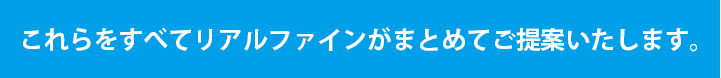 リアルファインがまとめてご提案いたします。