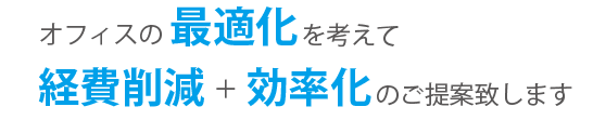 オフィスの最適化を考えて経費削減＋効率化のご提案致します。