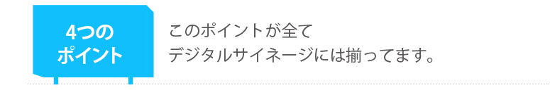 4つのポイントが全てデジタルサイネージには揃ってます。