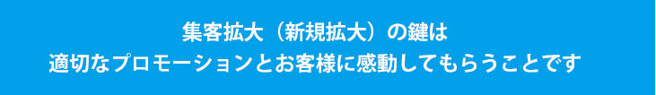 集客拡大（新規拡大）の鍵は適切なプロモーションとお客様に感動してもらうことです。